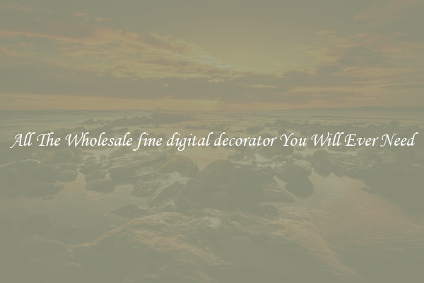 All The Wholesale fine digital decorator You Will Ever Need