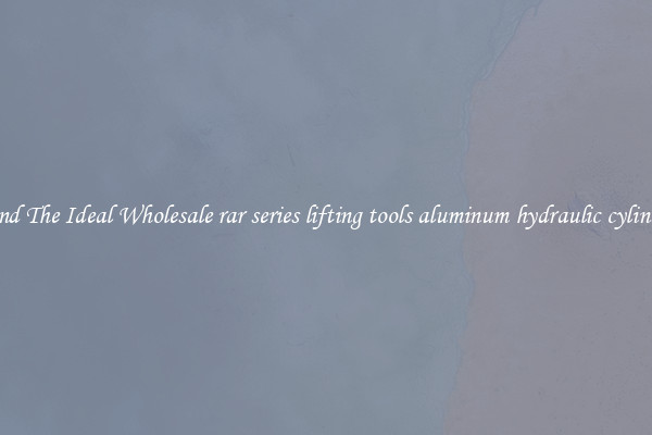 Find The Ideal Wholesale rar series lifting tools aluminum hydraulic cylinder