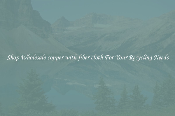 Shop Wholesale copper with fiber cloth For Your Recycling Needs