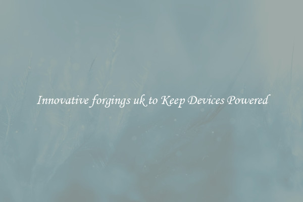 Innovative forgings uk to Keep Devices Powered