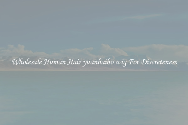 Wholesale Human Hair yuanhaibo wig For Discreteness
