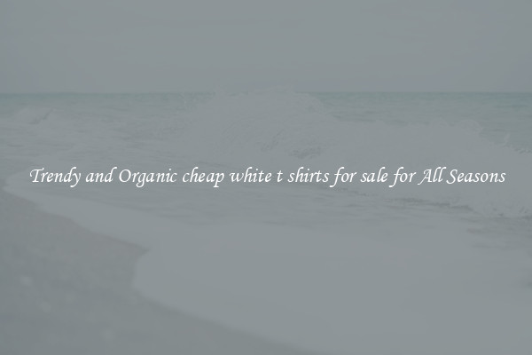 Trendy and Organic cheap white t shirts for sale for All Seasons