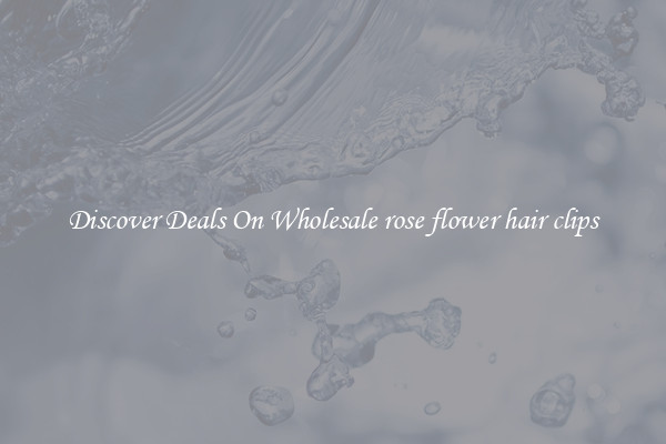 Discover Deals On Wholesale rose flower hair clips