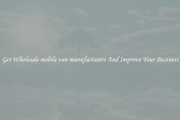 Get Wholesale mobile van manufacturers And Improve Your Business