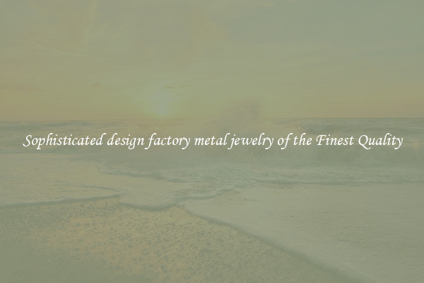 Sophisticated design factory metal jewelry of the Finest Quality