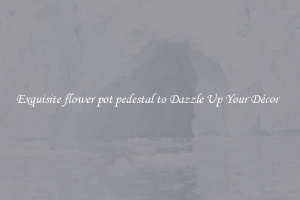 Exquisite flower pot pedestal to Dazzle Up Your Décor  