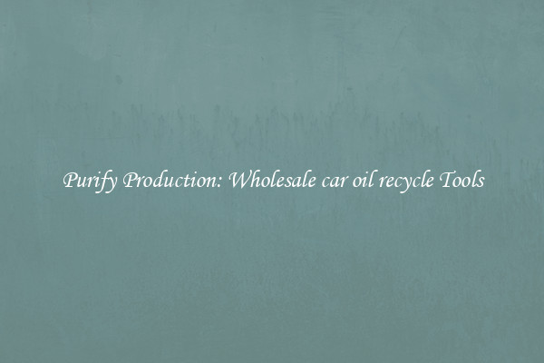 Purify Production: Wholesale car oil recycle Tools