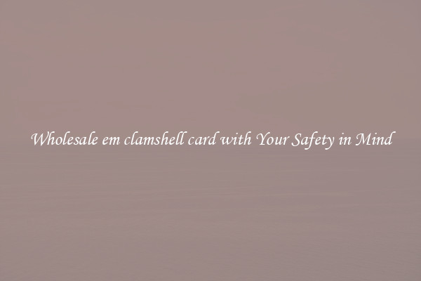 Wholesale em clamshell card with Your Safety in Mind