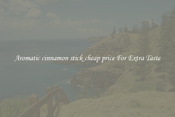 Aromatic cinnamon stick cheap price For Extra Taste
