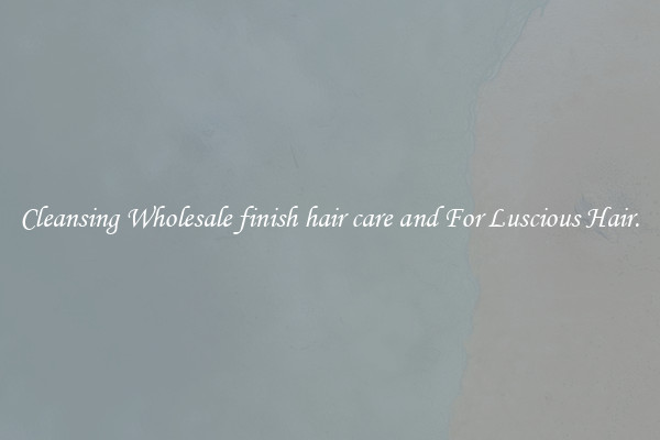 Cleansing Wholesale finish hair care and For Luscious Hair.