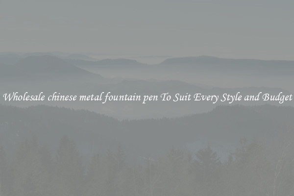 Wholesale chinese metal fountain pen To Suit Every Style and Budget