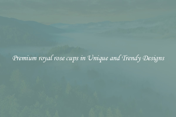 Premium royal rose cups in Unique and Trendy Designs
