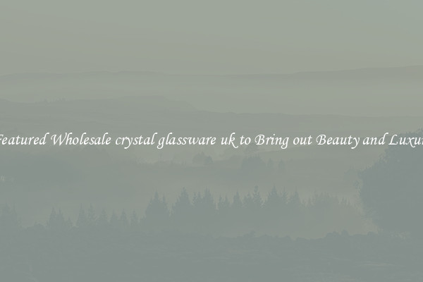 Featured Wholesale crystal glassware uk to Bring out Beauty and Luxury