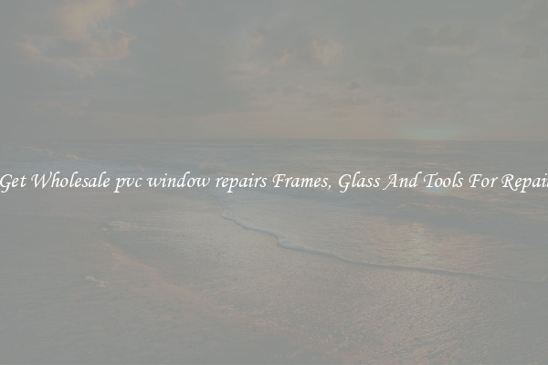 Get Wholesale pvc window repairs Frames, Glass And Tools For Repair