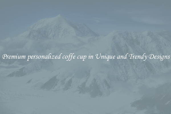 Premium personalized coffe cup in Unique and Trendy Designs