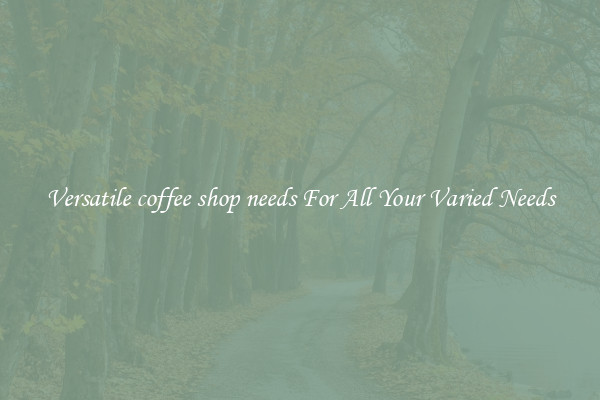 Versatile coffee shop needs For All Your Varied Needs