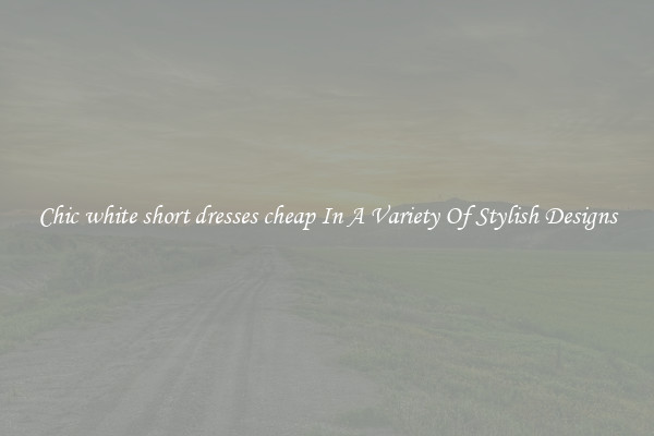 Chic white short dresses cheap In A Variety Of Stylish Designs