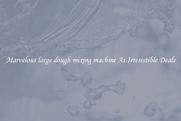 Marvelous large dough mixing machine At Irresistible Deals