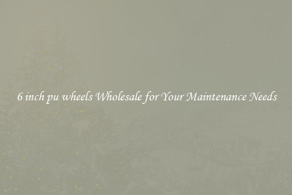 6 inch pu wheels Wholesale for Your Maintenance Needs
