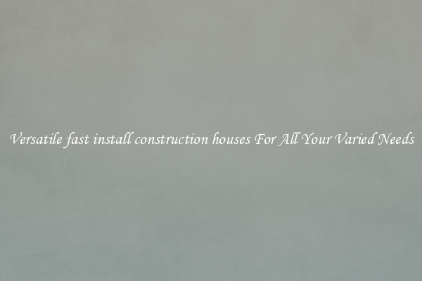 Versatile fast install construction houses For All Your Varied Needs