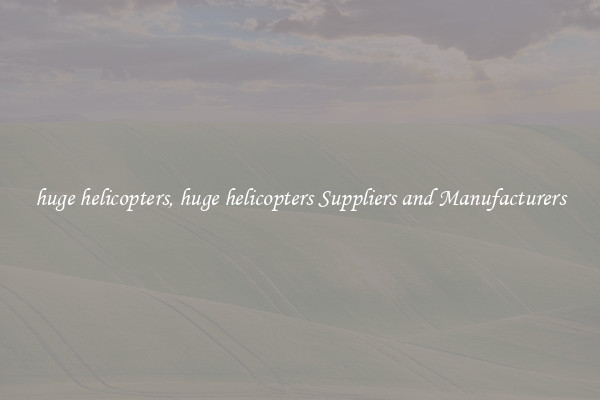 huge helicopters, huge helicopters Suppliers and Manufacturers