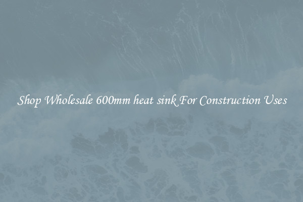 Shop Wholesale 600mm heat sink For Construction Uses