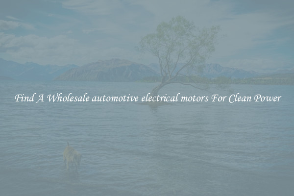 Find A Wholesale automotive electrical motors For Clean Power