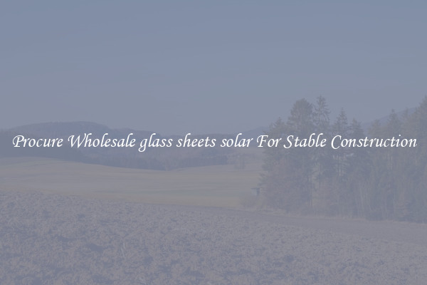 Procure Wholesale glass sheets solar For Stable Construction