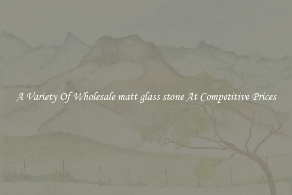 A Variety Of Wholesale matt glass stone At Competitive Prices