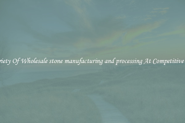 A Variety Of Wholesale stone manufacturing and processing At Competitive Prices