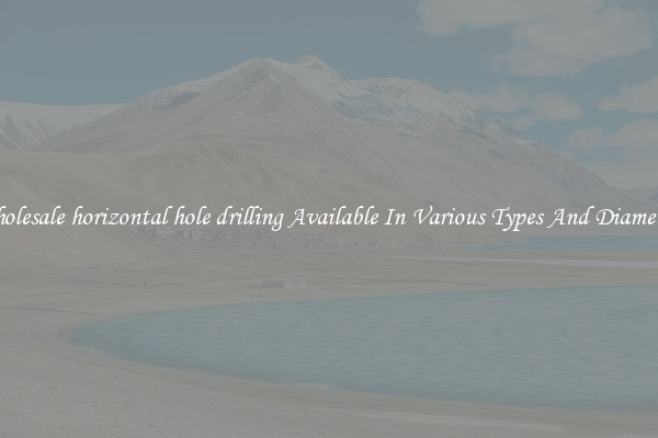 Wholesale horizontal hole drilling Available In Various Types And Diameters