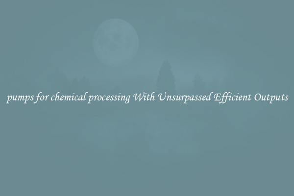 pumps for chemical processing With Unsurpassed Efficient Outputs