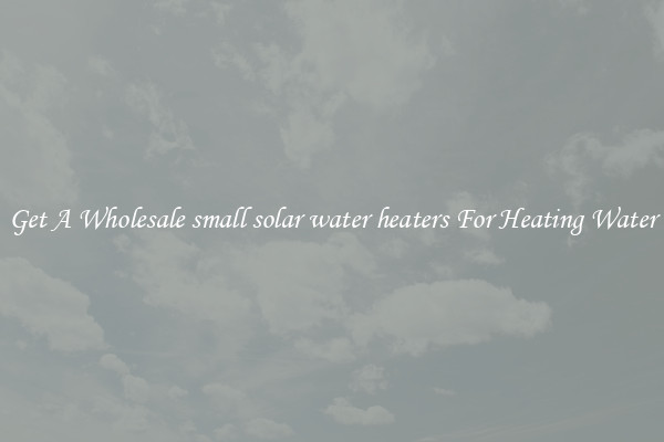 Get A Wholesale small solar water heaters For Heating Water