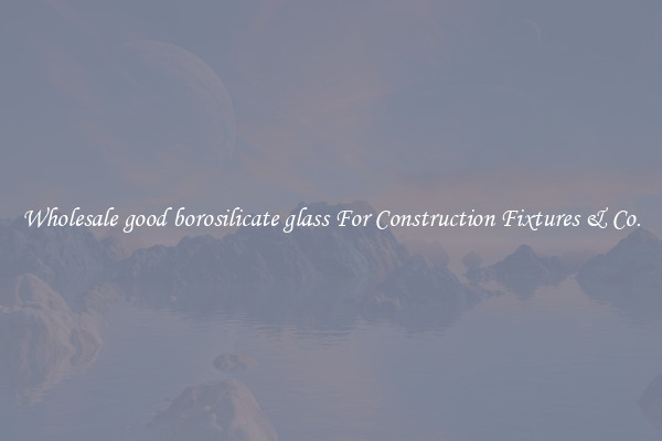 Wholesale good borosilicate glass For Construction Fixtures & Co.