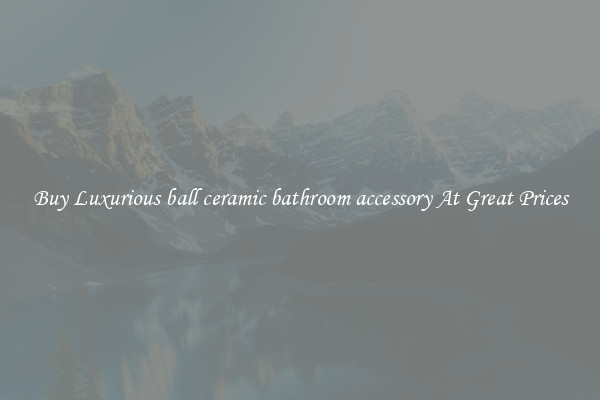 Buy Luxurious ball ceramic bathroom accessory At Great Prices