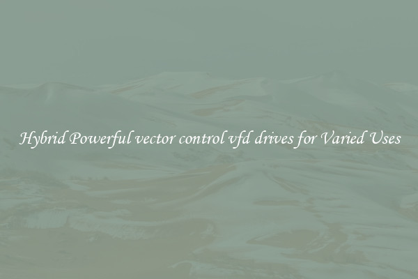 Hybrid Powerful vector control vfd drives for Varied Uses