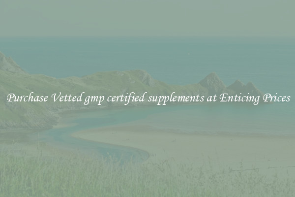 Purchase Vetted gmp certified supplements at Enticing Prices