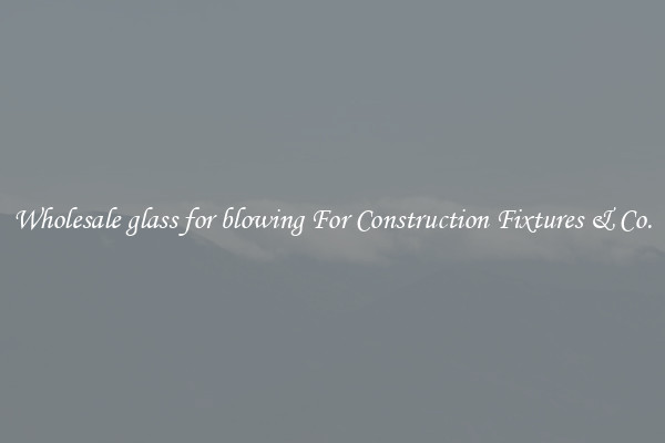 Wholesale glass for blowing For Construction Fixtures & Co.
