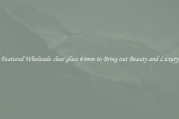 Featured Wholesale clear glass 64mm to Bring out Beauty and Luxury