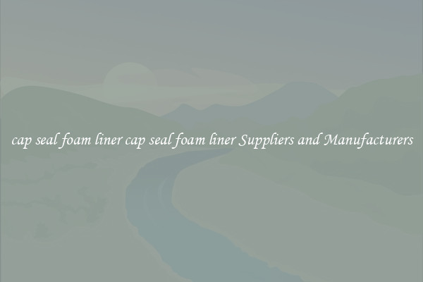 cap seal foam liner cap seal foam liner Suppliers and Manufacturers