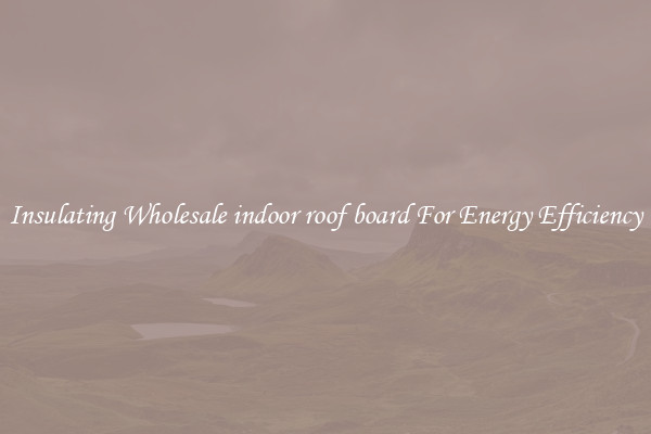 Insulating Wholesale indoor roof board For Energy Efficiency